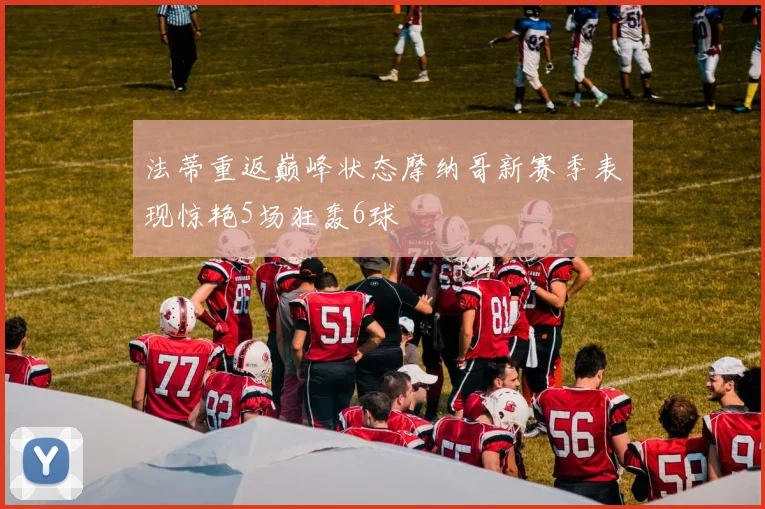 法蒂重返巅峰状态摩纳哥新赛季表现惊艳5场狂轰6球