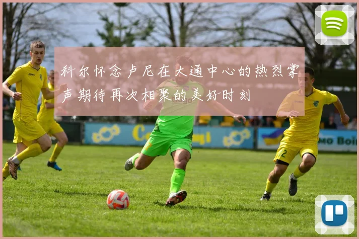 科尔怀念卢尼在大通中心的热烈掌声期待再次相聚的美好时刻