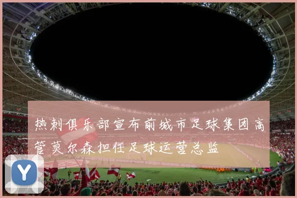 热刺俱乐部宣布前城市足球集团高管莫尔森担任足球运营总监