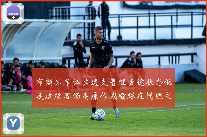 布朗末节体力透支普理查德状态低迷连续客场高原作战输球在情理之中