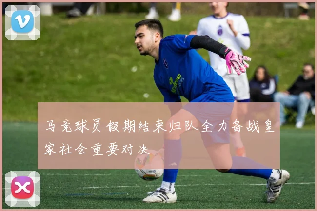 马竞球员假期结束归队全力备战皇家社会重要对决