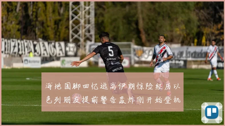 海地国脚回忆逃离伊朗惊险经历以色列朋友提前警告轰炸刚开始登机时刻