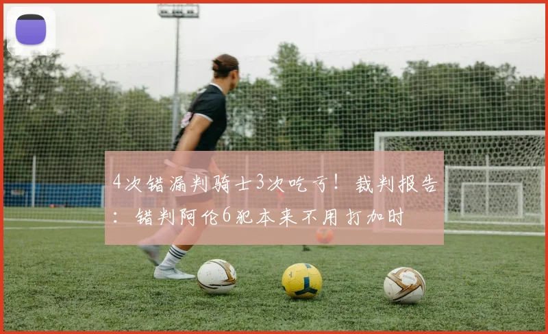 4次错漏判骑士3次吃亏！裁判报告：错判阿伦6犯本来不用打加时