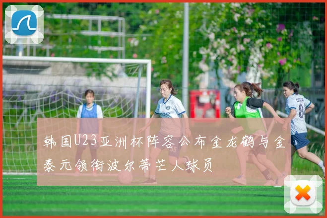 韩国U23亚洲杯阵容公布金龙鹤与金泰元领衔波尔蒂芒人球员