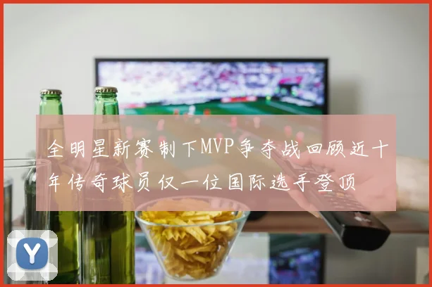 全明星新赛制下MVP争夺战回顾近十年传奇球员仅一位国际选手登顶