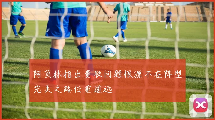 阿莫林指出曼联问题根源不在阵型完美之路任重道远
