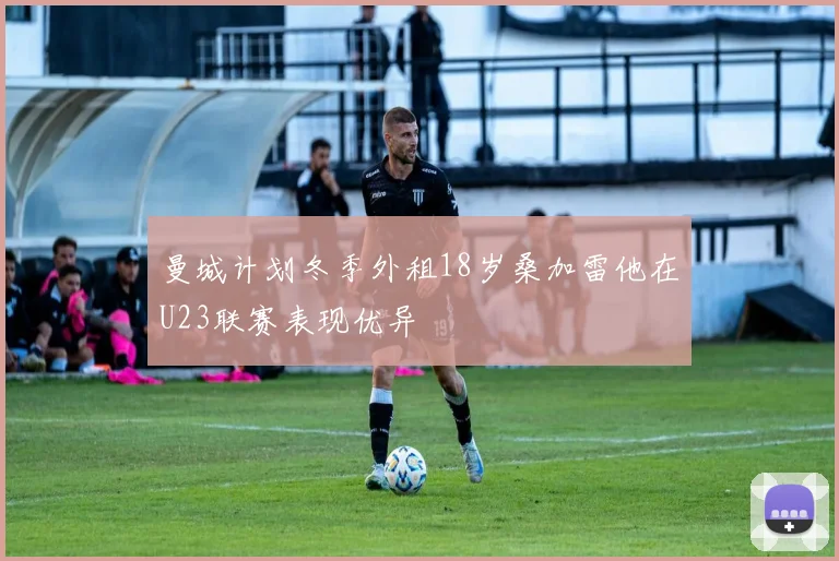 曼城计划冬季外租18岁桑加雷他在U23联赛表现优异