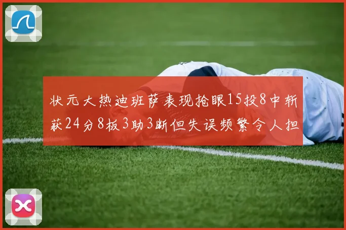 状元大热迪班萨表现抢眼15投8中斩获24分8板3助3断但失误频繁令人担忧