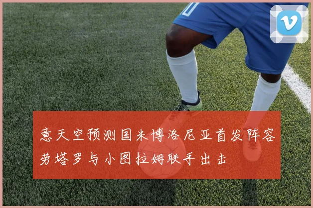 意天空预测国米博洛尼亚首发阵容劳塔罗与小图拉姆联手出击