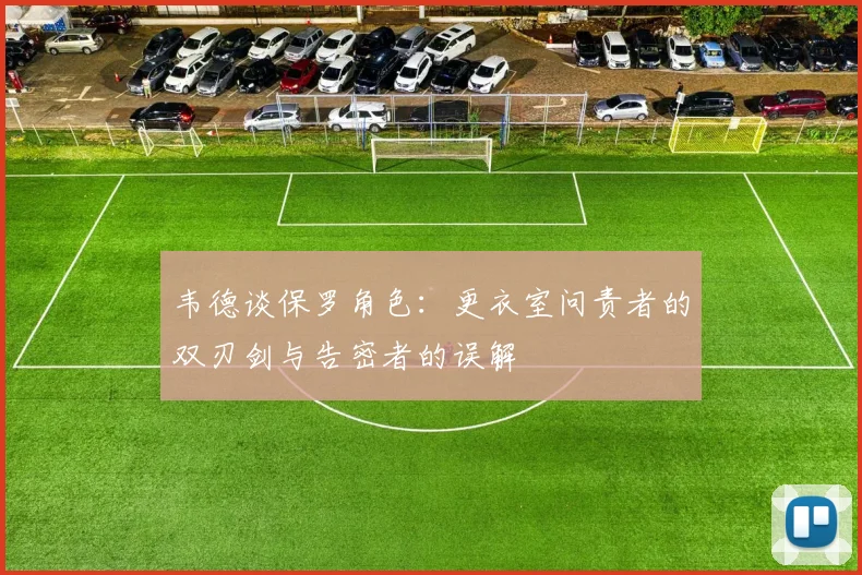 韦德谈保罗角色：更衣室问责者的双刃剑与告密者的误解