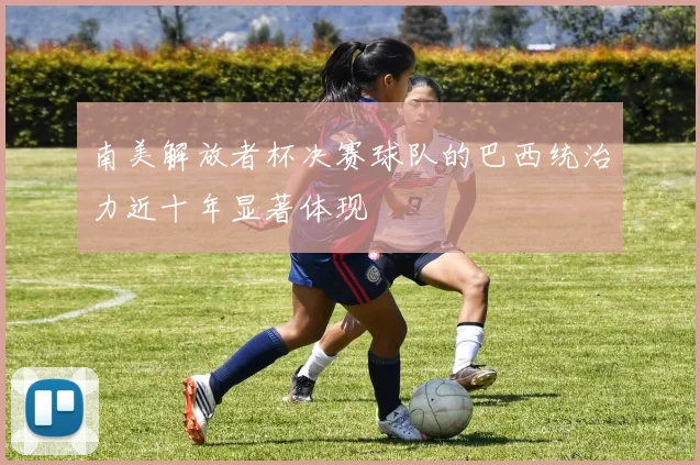南美解放者杯决赛球队的巴西统治力近十年显著体现