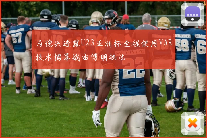 马德兴透露U23亚洲杯全程使用VAR技术揭幕战由傅明执法