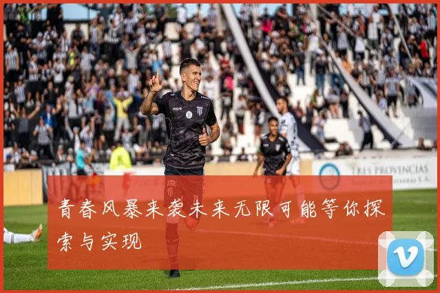 青春风暴来袭未来无限可能等你探索与实现