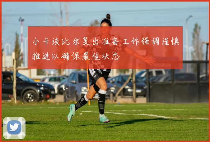 小卡谈比尔复出准备工作强调谨慎推进以确保最佳状态