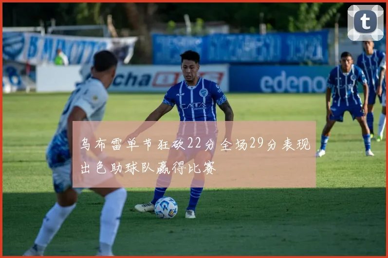 乌布雷单节狂砍22分全场29分表现出色助球队赢得比赛