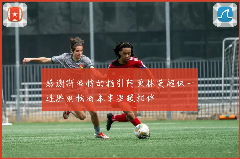 感谢斯洛特的指引阿莫林英超仅一连胜利物浦本季温暖相伴