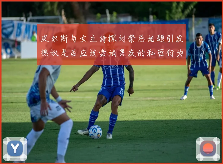 皮尔斯与女主持探讨禁忌话题引发热议是否应该尝试男友的私密行为