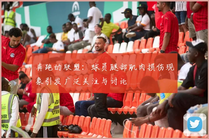 奔跑的联盟：球员腿部肌肉损伤现象引发广泛关注与讨论