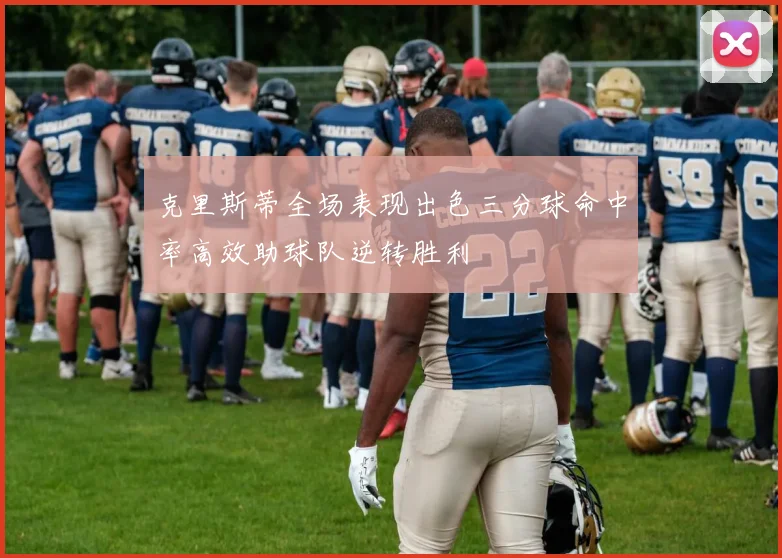 克里斯蒂全场表现出色三分球命中率高效助球队逆转胜利