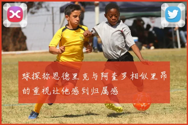 球探称恩德里克与阿奎罗相似里昂的重视让他感到归属感