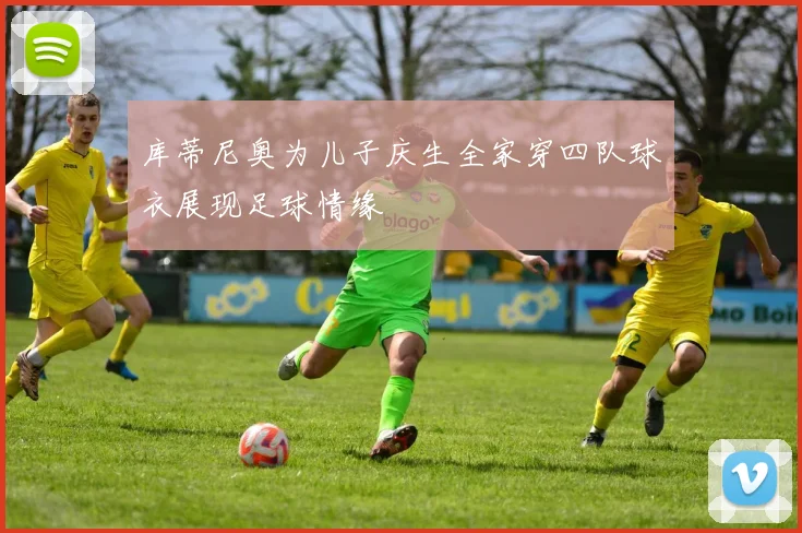 库蒂尼奥为儿子庆生全家穿四队球衣展现足球情缘