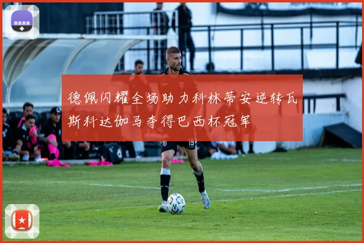 德佩闪耀全场助力科林蒂安逆转瓦斯科达伽马夺得巴西杯冠军