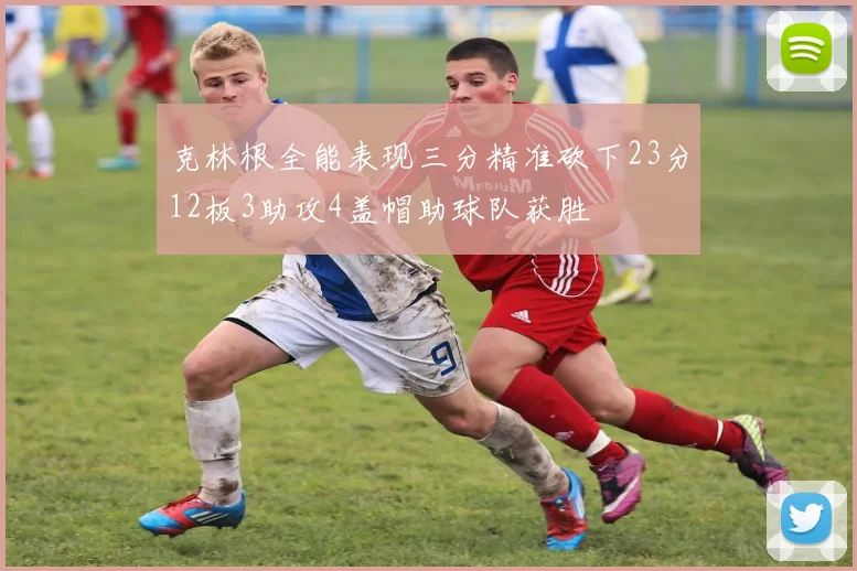 克林根全能表现三分精准砍下23分12板3助攻4盖帽助球队获胜