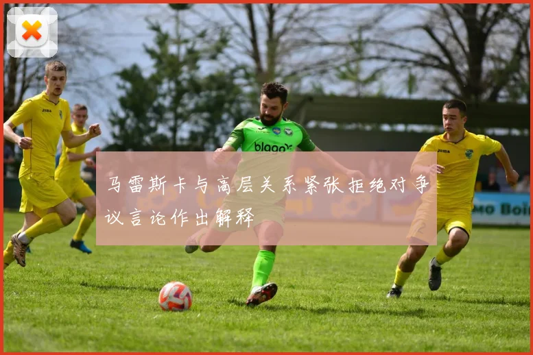 马雷斯卡与高层关系紧张拒绝对争议言论作出解释