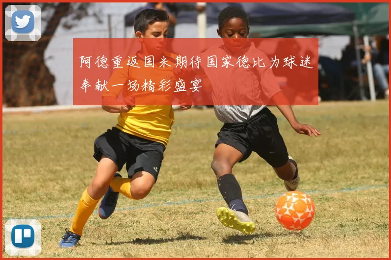 阿德重返国米期待国家德比为球迷奉献一场精彩盛宴