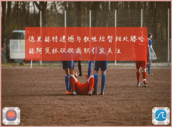 德里赫特遗憾与教练短暂相处滕哈赫阿莫林双双离职引发关注