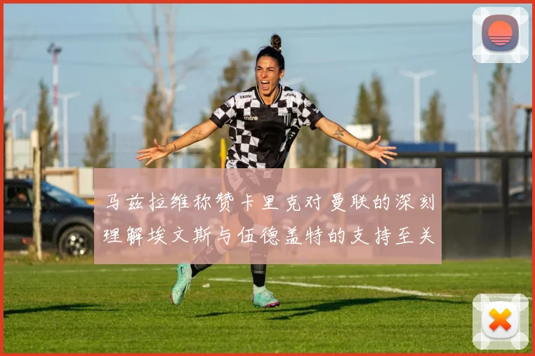 马兹拉维称赞卡里克对曼联的深刻理解埃文斯与伍德盖特的支持至关重要