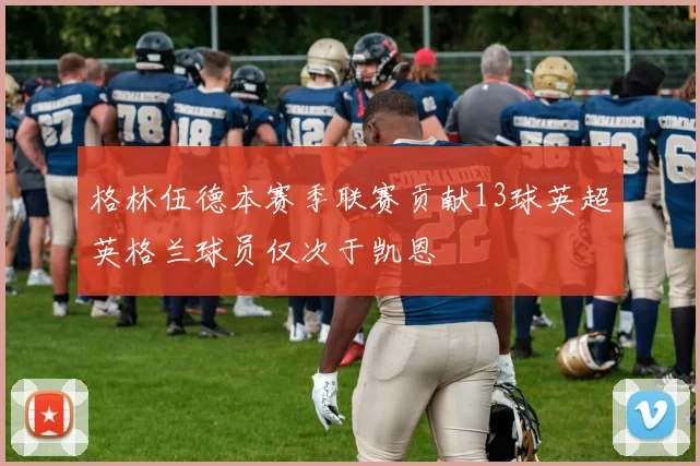 格林伍德本赛季联赛贡献13球英超英格兰球员仅次于凯恩
