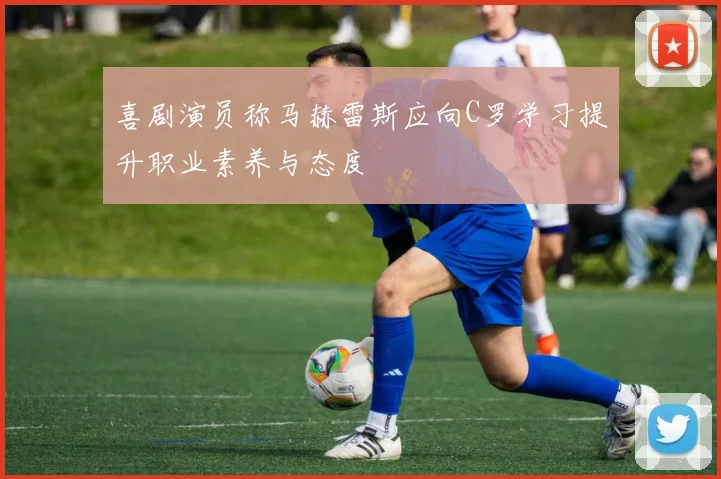 喜剧演员称马赫雷斯应向C罗学习提升职业素养与态度