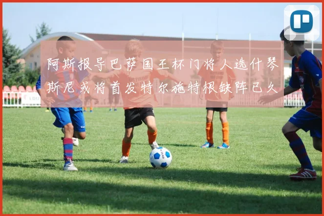 阿斯报导巴萨国王杯门将人选什琴斯尼或将首发特尔施特根缺阵已久