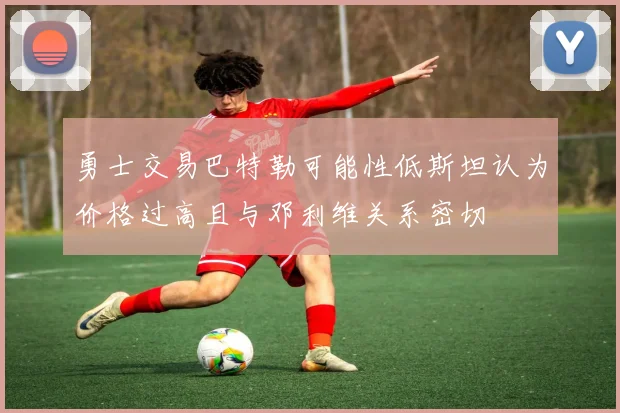 勇士交易巴特勒可能性低斯坦认为价格过高且与邓利维关系密切