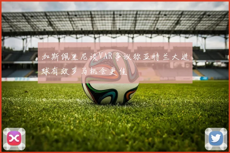 加斯佩里尼谈VAR争议称亚特兰大进球有效罗马机会更佳