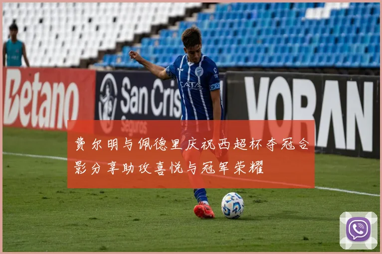费尔明与佩德里庆祝西超杯夺冠合影分享助攻喜悦与冠军荣耀