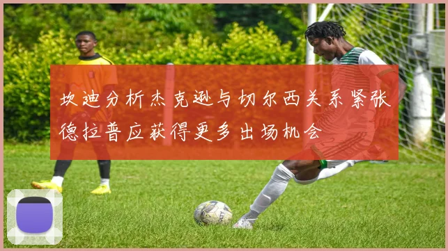 坎迪分析杰克逊与切尔西关系紧张德拉普应获得更多出场机会