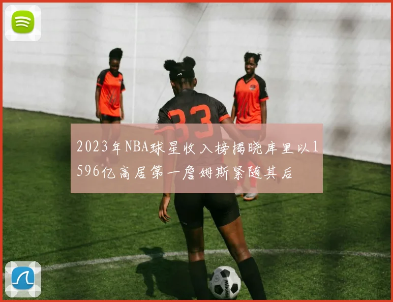 2023年NBA球星收入榜揭晓库里以1596亿高居第一詹姆斯紧随其后