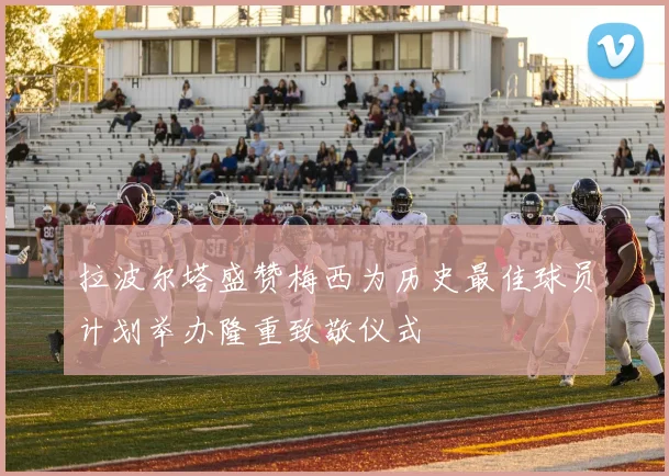 拉波尔塔盛赞梅西为历史最佳球员计划举办隆重致敬仪式