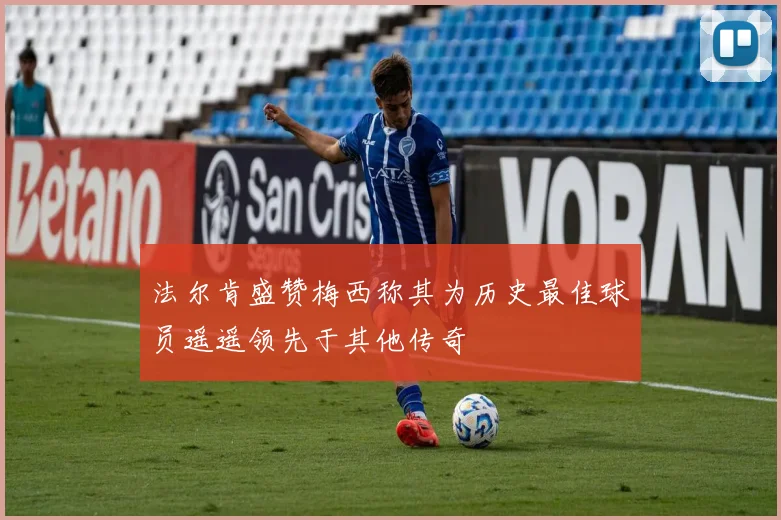 法尔肯盛赞梅西称其为历史最佳球员遥遥领先于其他传奇
