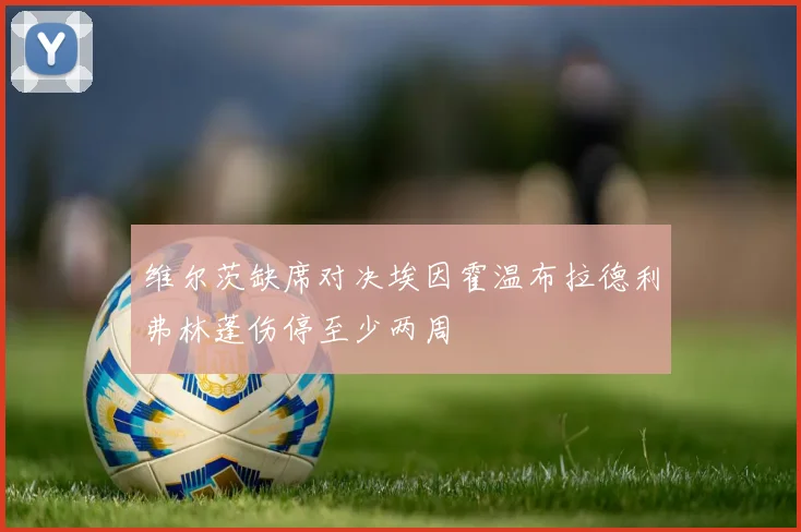 维尔茨缺席对决埃因霍温布拉德利弗林蓬伤停至少两周