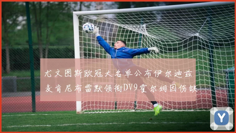 尤文图斯欧冠大名单公布伊尔迪兹麦肯尼布雷默领衔DV9霍尔姆因伤缺席
