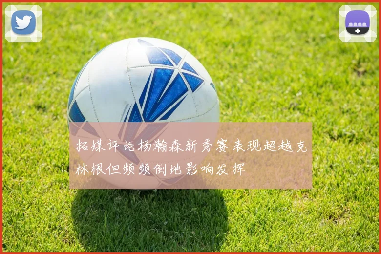 拓媒评论杨瀚森新秀赛表现超越克林根但频频倒地影响发挥