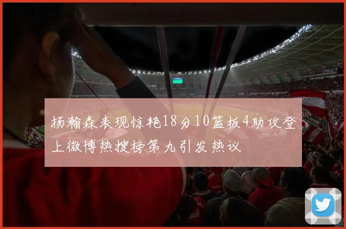 杨瀚森表现惊艳18分10篮板4助攻登上微博热搜榜第九引发热议