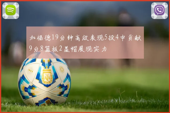 加福德19分钟高效表现5投4中贡献9分8篮板2盖帽展现实力