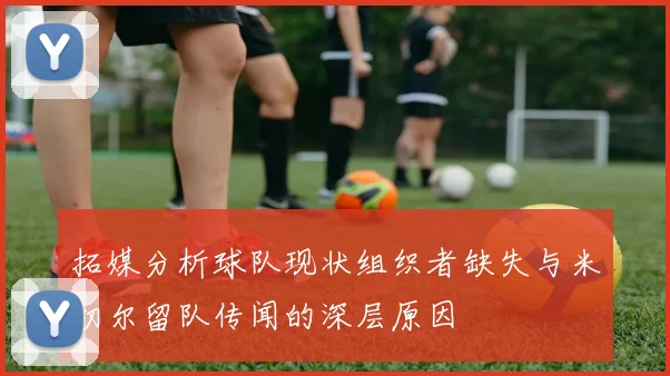 拓媒分析球队现状组织者缺失与米切尔留队传闻的深层原因