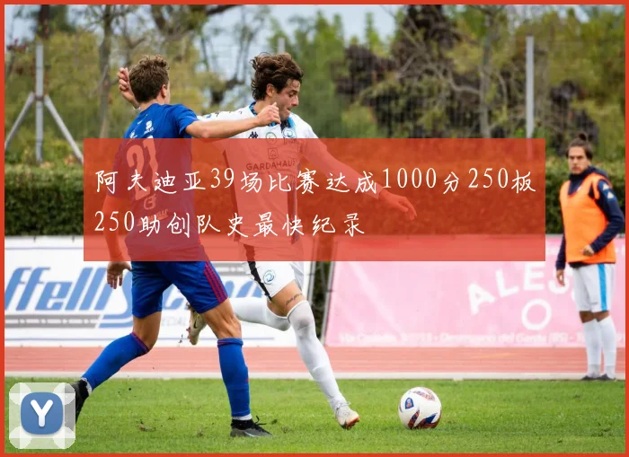 阿夫迪亚39场比赛达成1000分250板250助创队史最快纪录