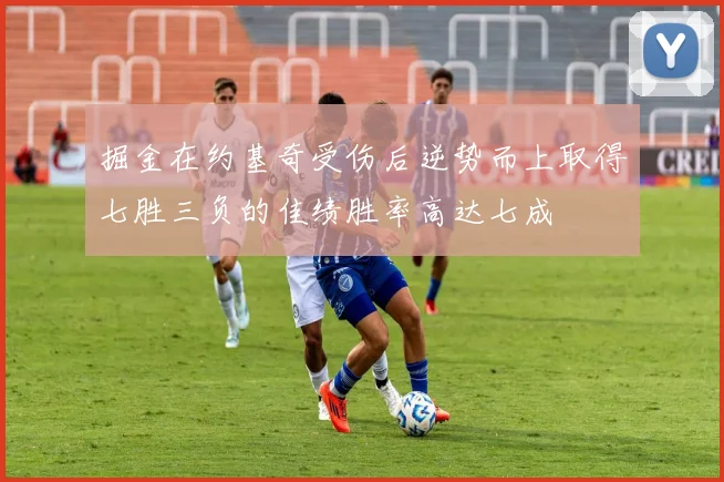 掘金在约基奇受伤后逆势而上取得七胜三负的佳绩胜率高达七成