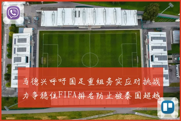 马德兴呼吁国足重组务实应对挑战力争稳住FIFA排名防止被泰国超越